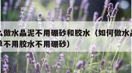 怎么做水晶泥不用硼砂和胶水（如何做水晶泥简单不用胶水不用硼砂）