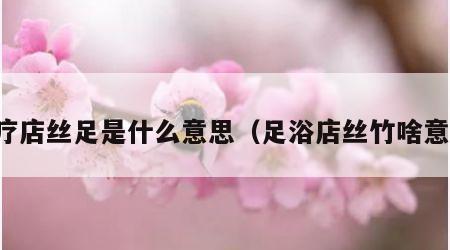 足疗店丝足是什么意思（足浴店丝竹啥意思）