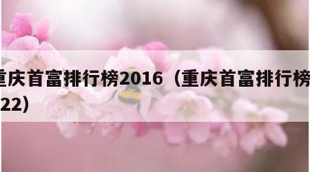 重庆首富排行榜2016（重庆首富排行榜2022）