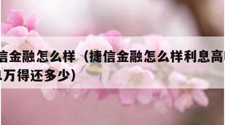 捷信金融怎么样（捷信金融怎么样利息高吗?借1万得还多少）