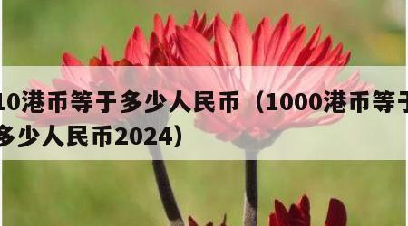 10港币等于多少人民币（1000港币等于多少人民币2024）