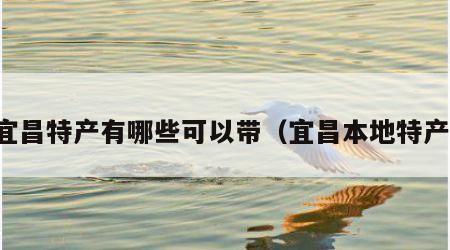 宜昌特产有哪些可以带（宜昌本地特产）