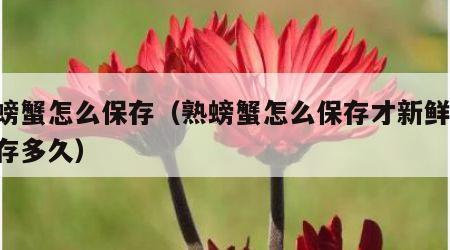 熟螃蟹怎么保存（熟螃蟹怎么保存才新鲜,能保存多久）