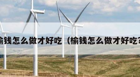 榆钱怎么做才好吃（榆钱怎么做才好吃?）