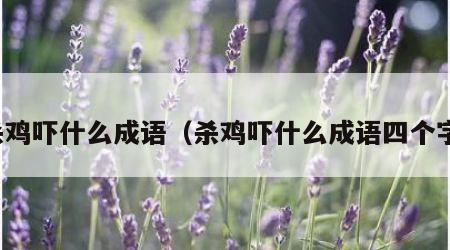 杀鸡吓什么成语（杀鸡吓什么成语四个字）