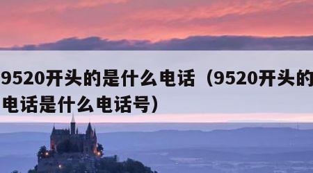 9520开头的是什么电话（9520开头的电话是什么电话号）