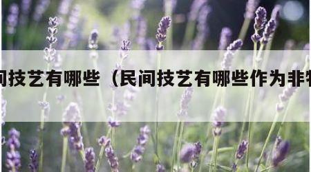 民间技艺有哪些（民间技艺有哪些作为非物质）