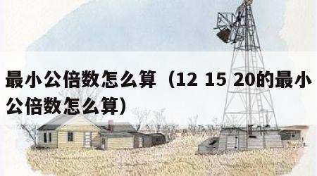 最小公倍数怎么算（12 15 20的最小公倍数怎么算）