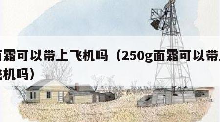 面霜可以带上飞机吗（250g面霜可以带上飞机吗）