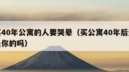 买40年公寓的人要哭晕（买公寓40年后还是你的吗）