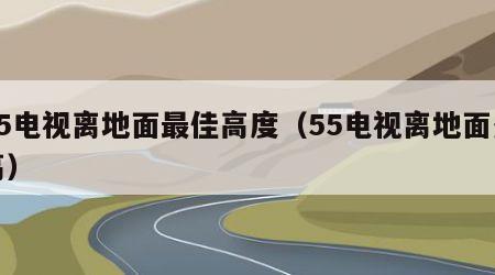 55电视离地面最佳高度（55电视离地面多高）