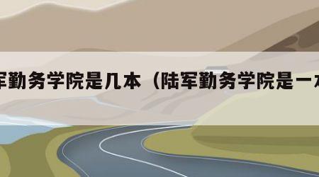 陆军勤务学院是几本（陆军勤务学院是一本吗）