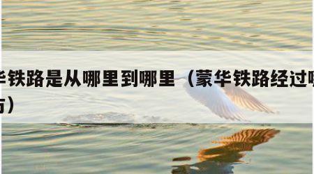 蒙华铁路是从哪里到哪里（蒙华铁路经过哪些地方）
