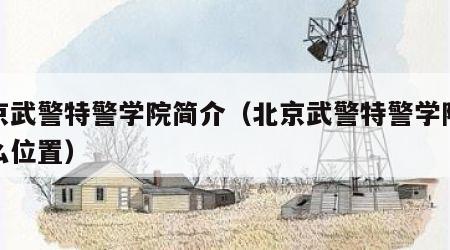 北京武警特警学院简介（北京武警特警学院在什么位置）