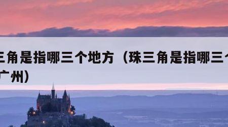 珠三角是指哪三个地方（珠三角是指哪三个地方 广州）