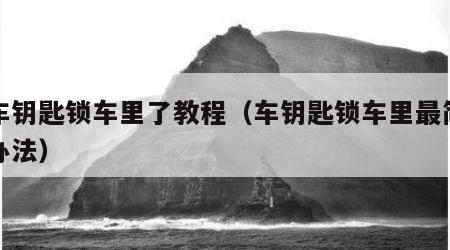 汽车钥匙锁车里了教程（车钥匙锁车里最简单的办法）