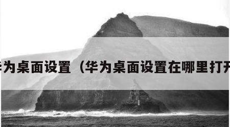 华为桌面设置（华为桌面设置在哪里打开）