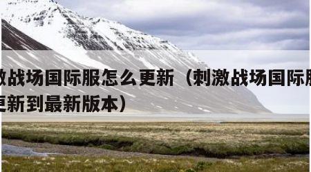 刺激战场国际服怎么更新（刺激战场国际服怎么更新到最新版本）