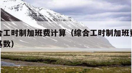 综合工时制加班费计算（综合工时制加班费计算基数）