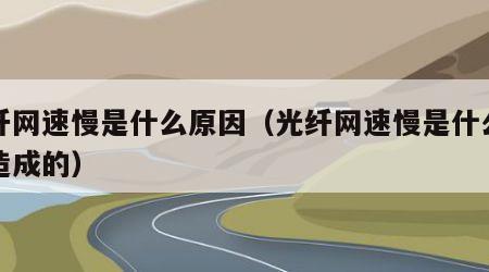 光纤网速慢是什么原因（光纤网速慢是什么原因造成的）