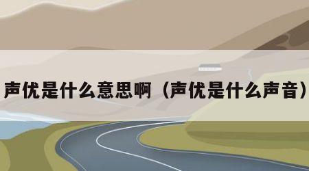声优是什么意思啊（声优是什么声音）