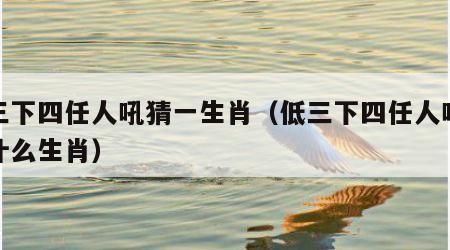 低三下四任人吼猜一生肖（低三下四任人吼代表什么生肖）