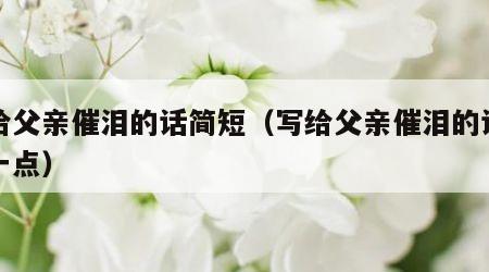 写给父亲催泪的话简短（写给父亲催泪的话简短一点）