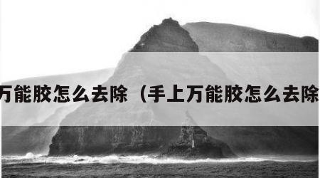 万能胶怎么去除（手上万能胶怎么去除）