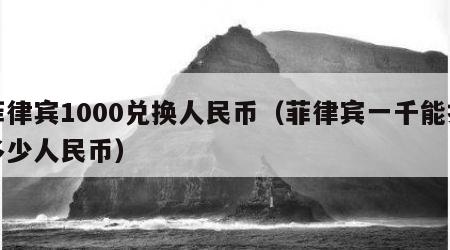 菲律宾1000兑换人民币（菲律宾一千能换多少人民币）