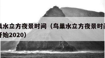 鸟巢水立方夜景时间（鸟巢水立方夜景时间几点开始2020）