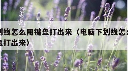 下划线怎么用键盘打出来（电脑下划线怎么用键盘打出来）