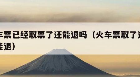 火车票已经取票了还能退吗（火车票取了还能不能退）