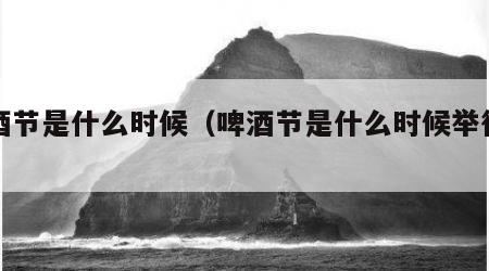 啤酒节是什么时候（啤酒节是什么时候举行的）