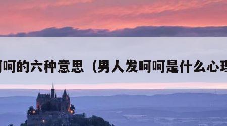 呵呵的六种意思（男人发呵呵是什么心理）