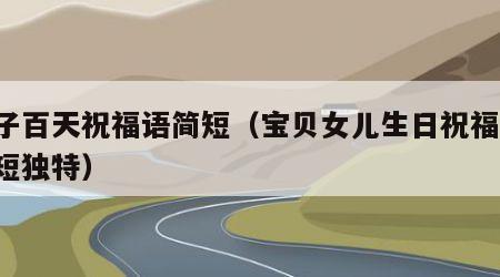 孩子百天祝福语简短（宝贝女儿生日祝福语 简短独特）