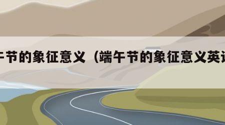 端午节的象征意义（端午节的象征意义英语作文）