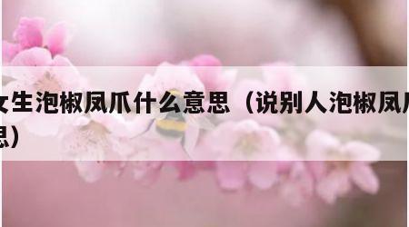 说女生泡椒凤爪什么意思（说别人泡椒凤爪的意思）