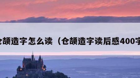 仓颉造字怎么读（仓颉造字读后感400字）