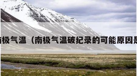 南极气温（南极气温破纪录的可能原因是）