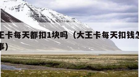 大王卡每天都扣1块吗（大王卡每天扣钱怎么回事）