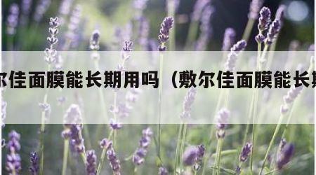 敷尔佳面膜能长期用吗（敷尔佳面膜能长期用吗）