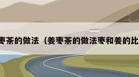 姜枣茶的做法（姜枣茶的做法枣和姜的比例）