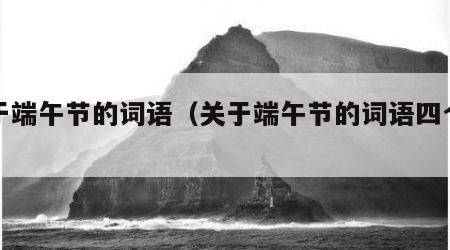关于端午节的词语（关于端午节的词语四个字）