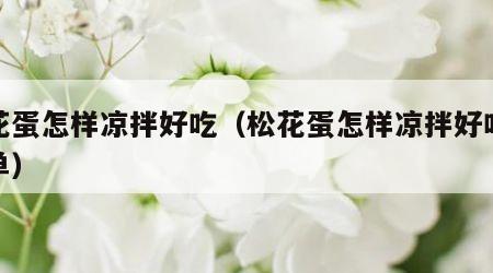 松花蛋怎样凉拌好吃（松花蛋怎样凉拌好吃又简单）