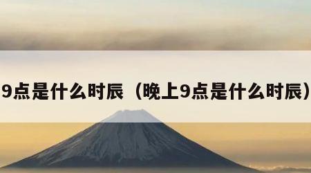 9点是什么时辰（晚上9点是什么时辰）