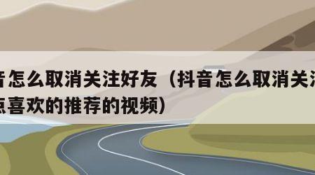 抖音怎么取消关注好友（抖音怎么取消关注好友点喜欢的推荐的视频）