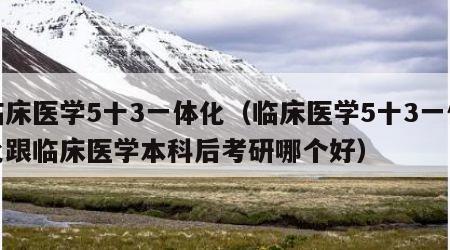 临床医学5十3一体化（临床医学5十3一体化跟临床医学本科后考研哪个好）