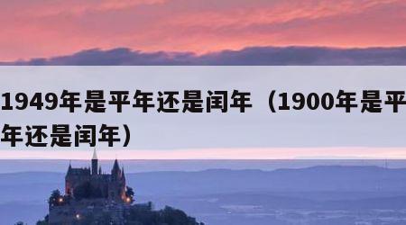 1949年是平年还是闰年（1900年是平年还是闰年）