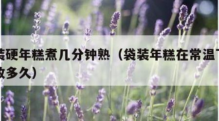 袋装硬年糕煮几分钟熟（袋装年糕在常温下可以放多久）