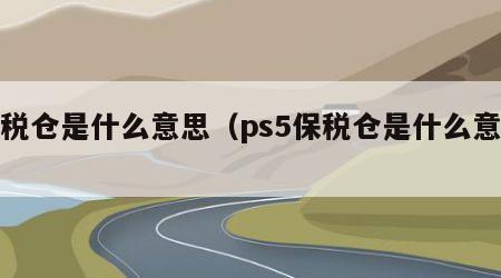 保税仓是什么意思（ps5保税仓是什么意思）